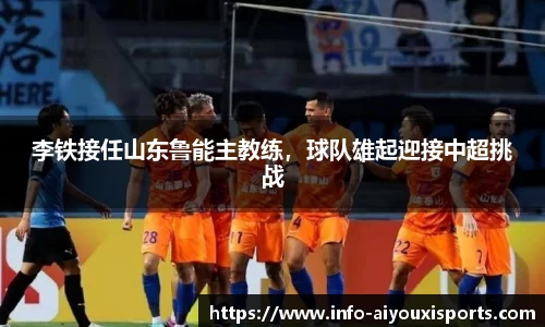 李铁接任山东鲁能主教练，球队雄起迎接中超挑战