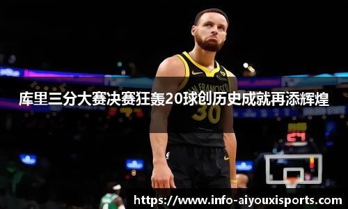库里三分大赛决赛狂轰20球创历史成就再添辉煌